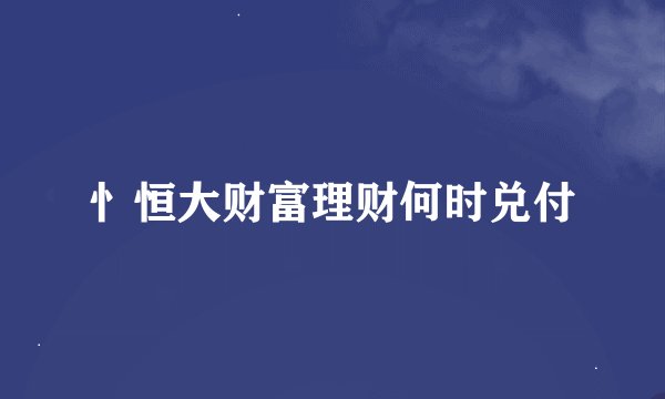 忄恒大财富理财何时兑付