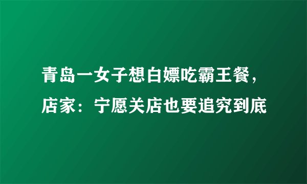 青岛一女子想白嫖吃霸王餐，店家：宁愿关店也要追究到底