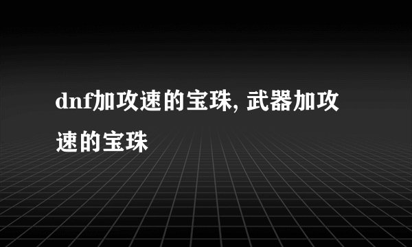 dnf加攻速的宝珠, 武器加攻速的宝珠