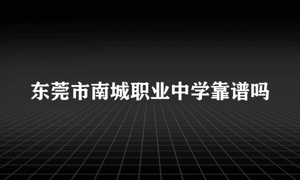 东莞市南城职业中学靠谱吗
