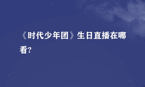 《时代少年团》生日直播在哪看?