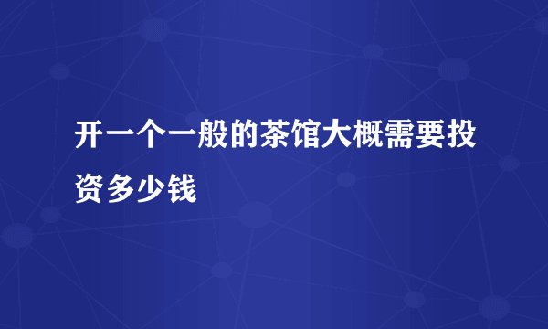 开一个一般的茶馆大概需要投资多少钱