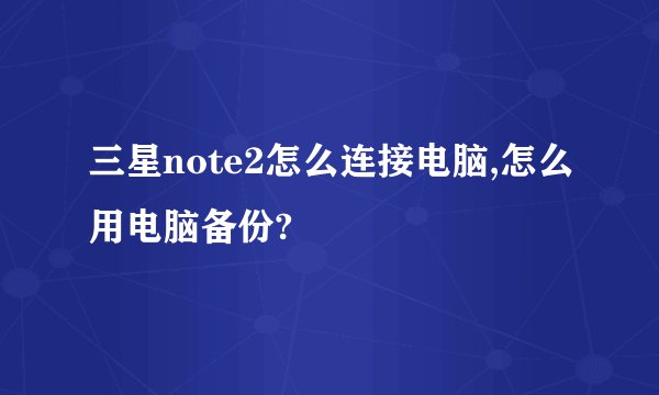 三星note2怎么连接电脑,怎么用电脑备份?