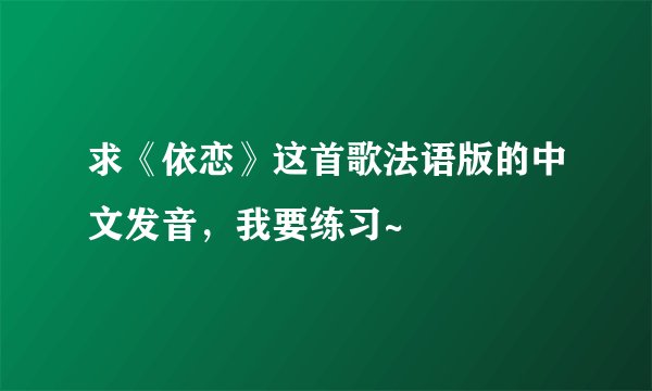 求《依恋》这首歌法语版的中文发音，我要练习~