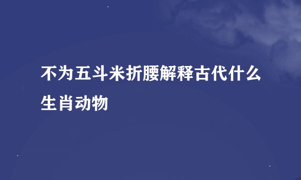 不为五斗米折腰解释古代什么生肖动物