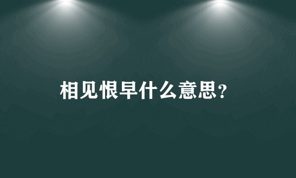 相见恨早什么意思？