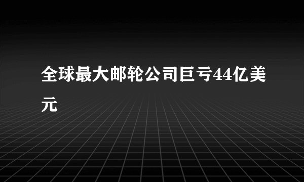 全球最大邮轮公司巨亏44亿美元