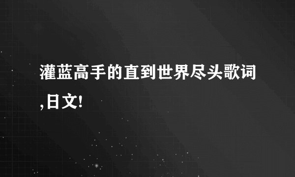 灌蓝高手的直到世界尽头歌词,日文!