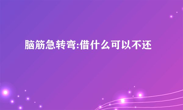 脑筋急转弯:借什么可以不还