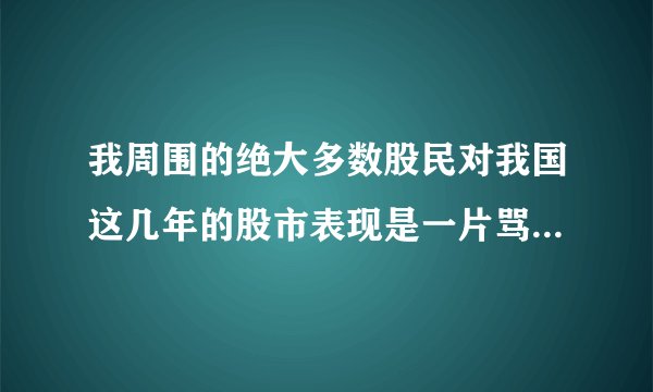 我周围的绝大多数股民对我国这几年的股市表现是一片骂声,尤其是对管理...