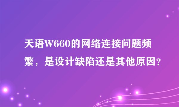 天语W660的网络连接问题频繁，是设计缺陷还是其他原因？