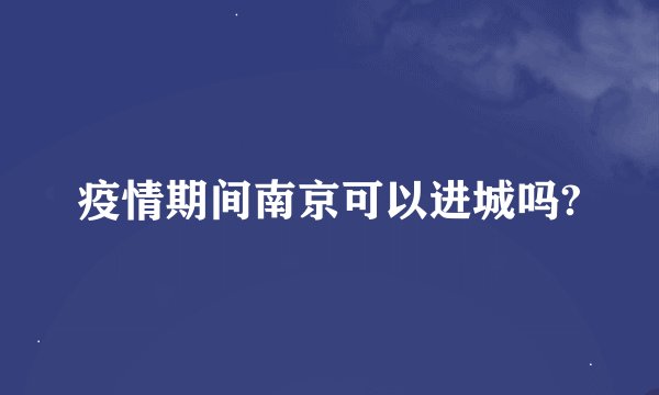 疫情期间南京可以进城吗?
