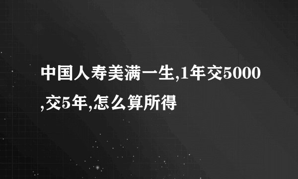 中国人寿美满一生,1年交5000,交5年,怎么算所得