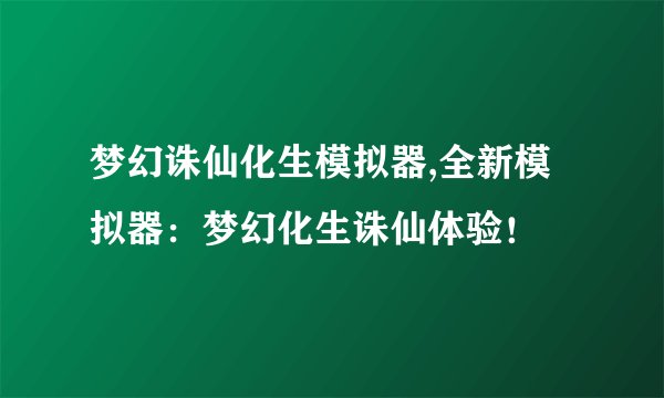 梦幻诛仙化生模拟器,全新模拟器：梦幻化生诛仙体验！