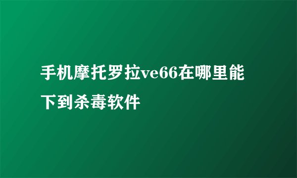 手机摩托罗拉ve66在哪里能下到杀毒软件