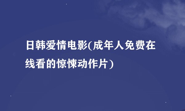 日韩爱情电影(成年人免费在线看的惊悚动作片)