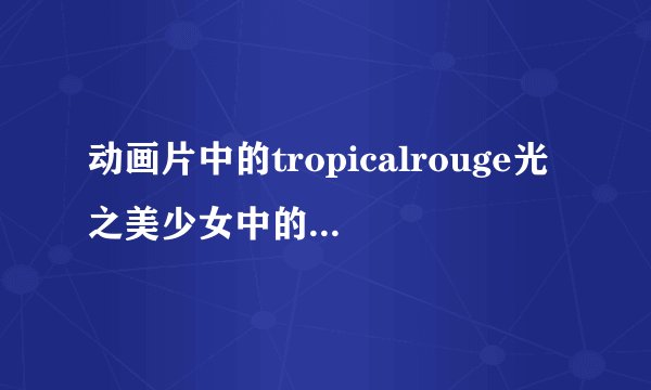 动画片中的tropicalrouge光之美少女中的夏海真夏有哪些优秀品质和闪光点能够