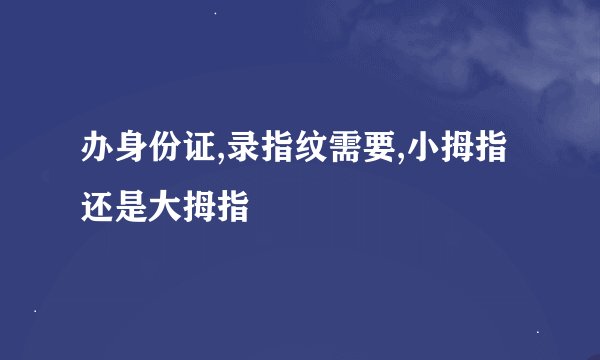 办身份证,录指纹需要,小拇指还是大拇指