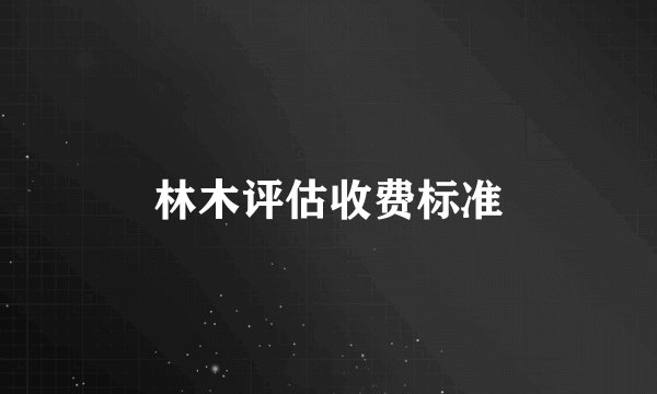 林木评估收费标准