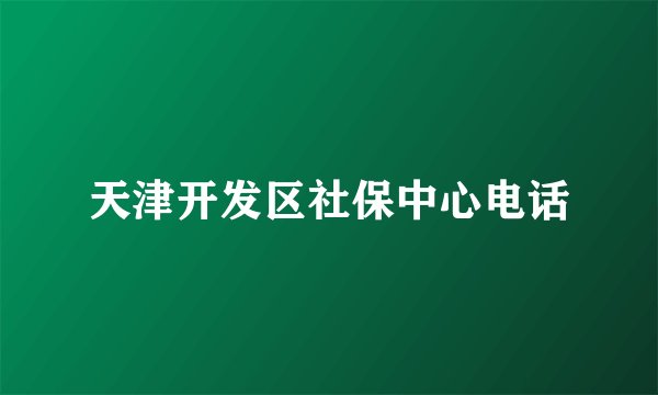天津开发区社保中心电话