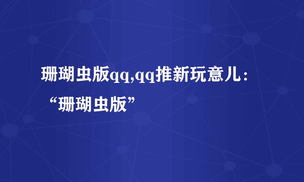 珊瑚虫版qq,qq推新玩意儿：“珊瑚虫版”
