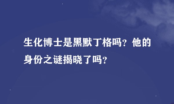 生化博士是黑默丁格吗？他的身份之谜揭晓了吗？