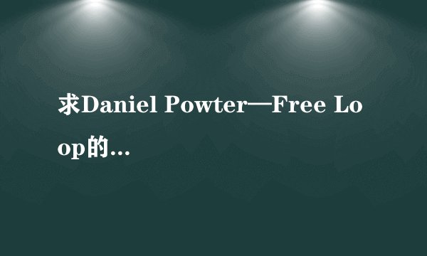 求Daniel Powter—Free Loop的歌词中文谐音！ 求各位大神了，因为我女朋友非