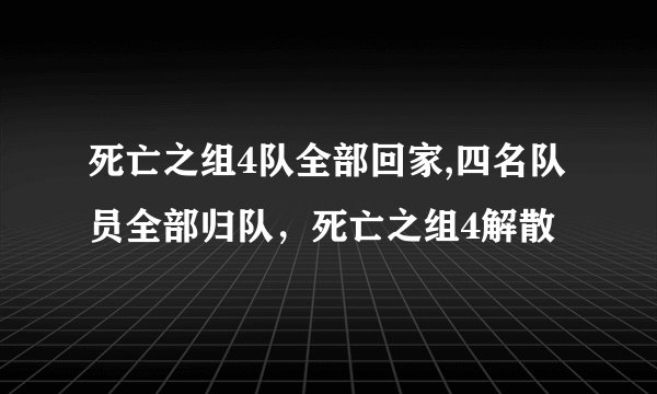 死亡之组4队全部回家,四名队员全部归队，死亡之组4解散