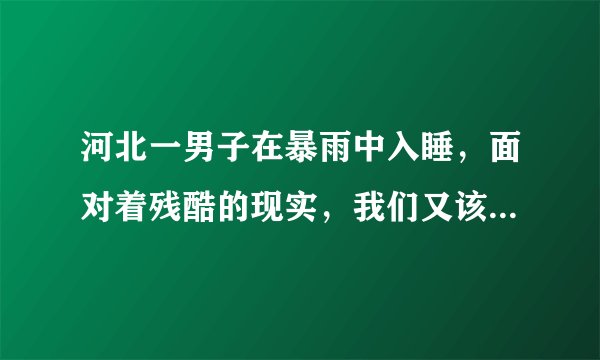 河北一男子在暴雨中入睡，面对着残酷的现实，我们又该如何承受？