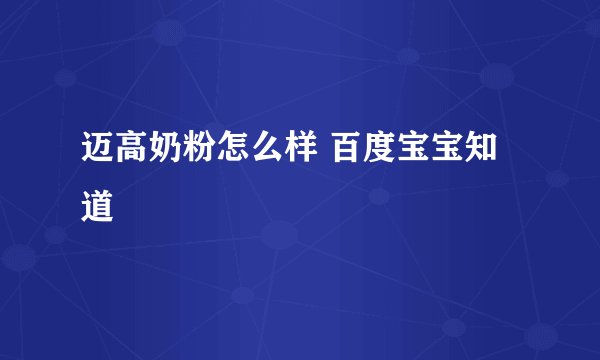 迈高奶粉怎么样 百度宝宝知道