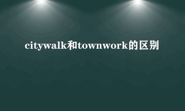 citywalk和townwork的区别