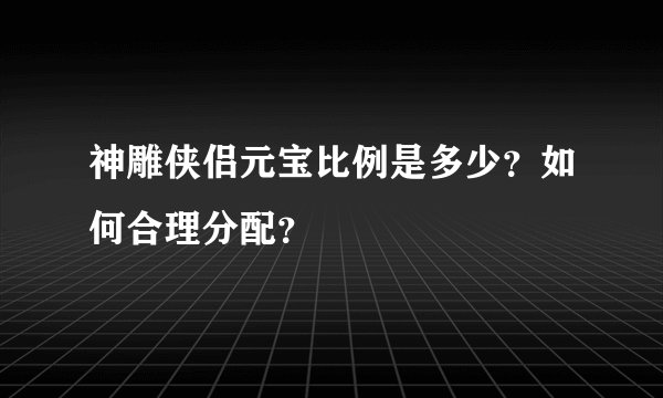 神雕侠侣元宝比例是多少？如何合理分配？