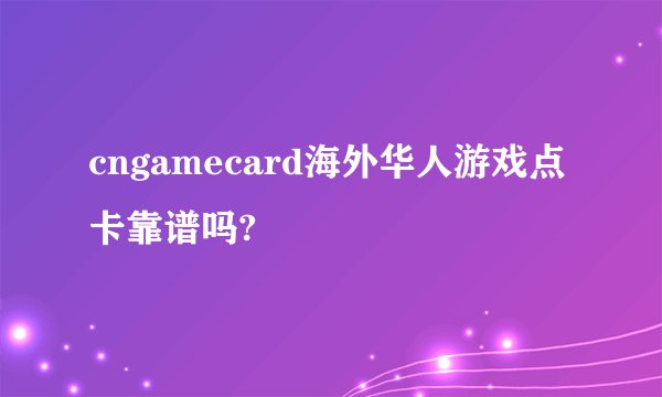 cngamecard海外华人游戏点卡靠谱吗?