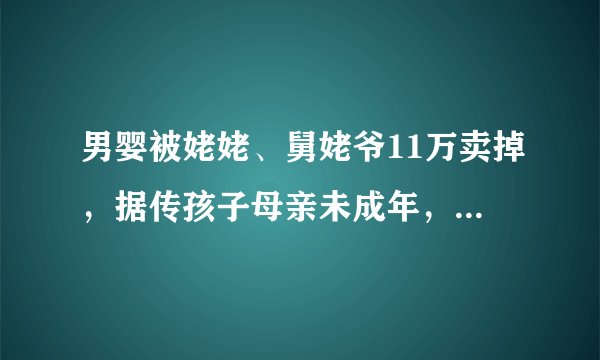 男婴被姥姥、舅姥爷11万卖掉，据传孩子母亲未成年，会不会挖出案中案？