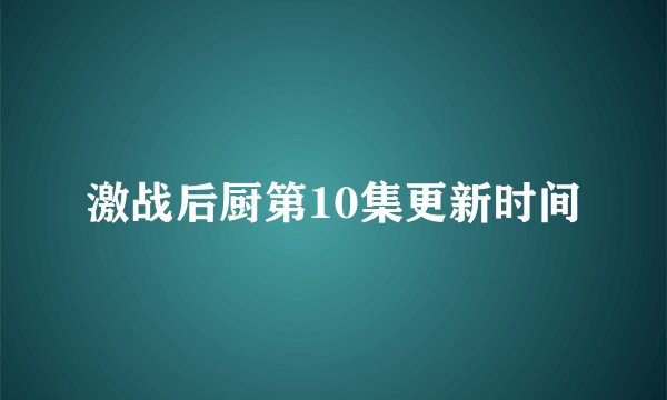 激战后厨第10集更新时间