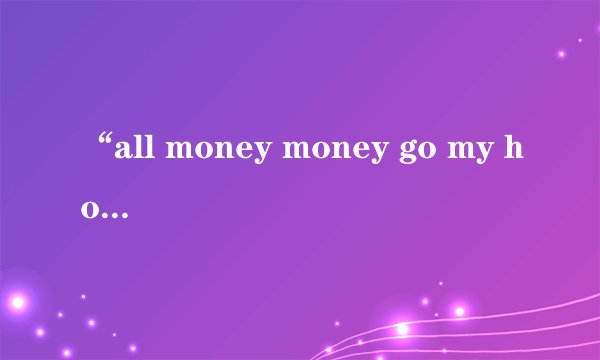 “all money money go my home ”什么意思