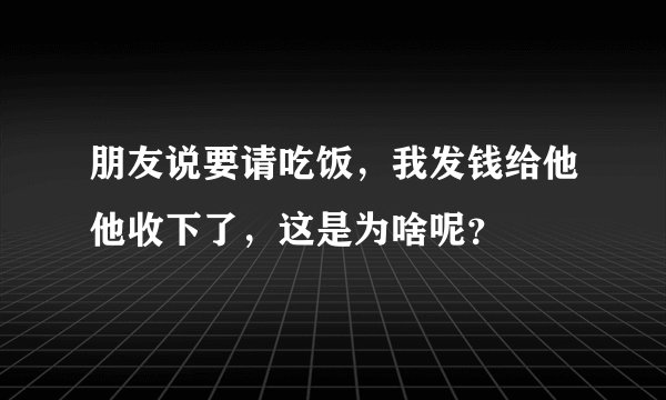 朋友说要请吃饭，我发钱给他他收下了，这是为啥呢？