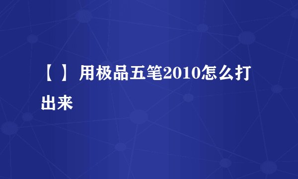 【】 用极品五笔2010怎么打出来