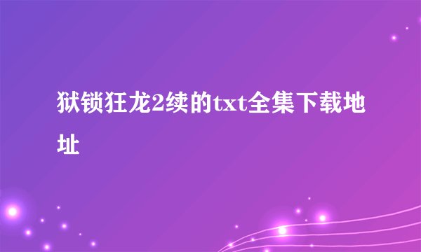 狱锁狂龙2续的txt全集下载地址