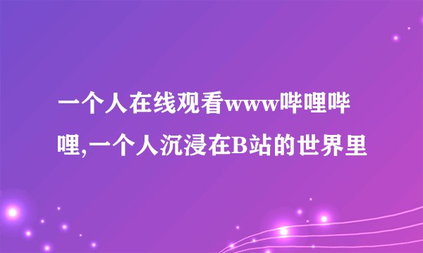 一个人在线观看www哔哩哔哩,一个人沉浸在B站的世界里