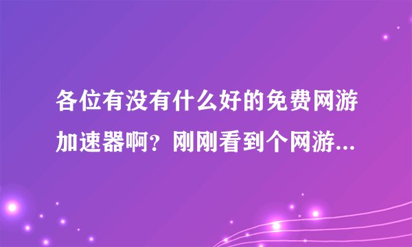 各位有没有什么好的免费网游加速器啊？刚刚看到个网游快车，不知道怎么样，忘各位使用过的指导下。谢谢了