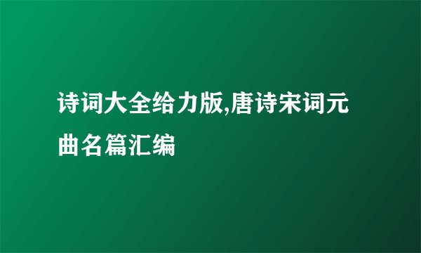 诗词大全给力版,唐诗宋词元曲名篇汇编