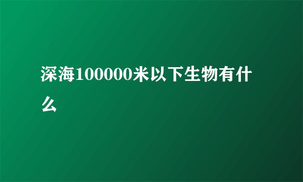 深海100000米以下生物有什么
