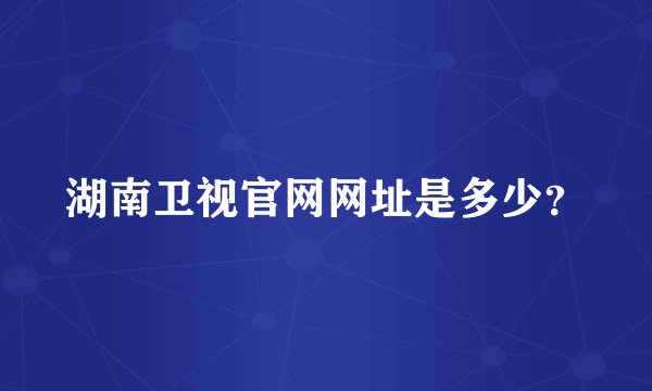 湖南卫视官网网址是多少？