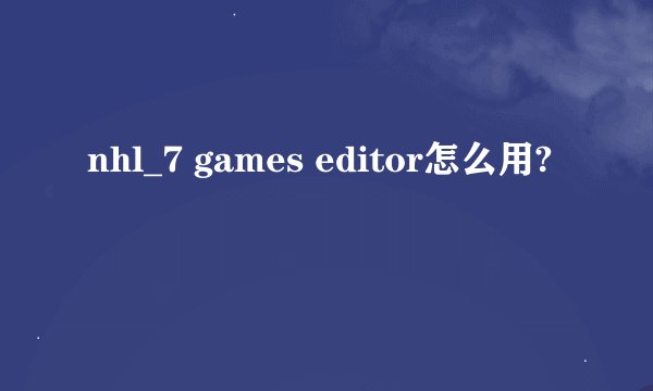 nhl_7 games editor怎么用?