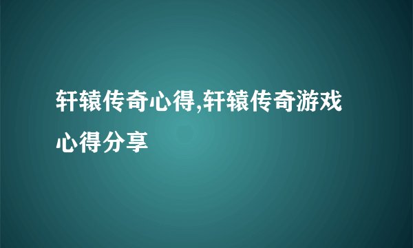 轩辕传奇心得,轩辕传奇游戏心得分享