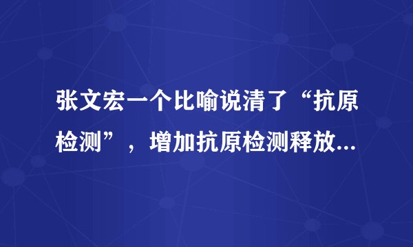 张文宏一个比喻说清了“抗原检测”，增加抗原检测释放了什么信号？