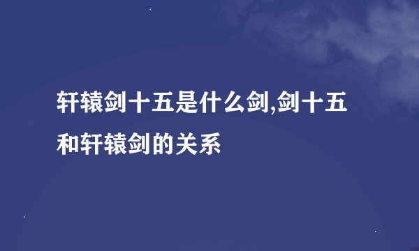 轩辕剑十五是什么剑,剑十五和轩辕剑的关系