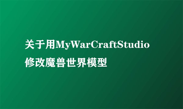 关于用MyWarCraftStudio修改魔兽世界模型