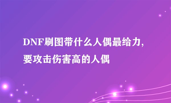 DNF刷图带什么人偶最给力,要攻击伤害高的人偶